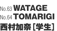No.63「WATAGE」／No.64「TOMARIGI」西村加奈（学生）
