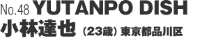 No48「YUTANPO DISH」　 小林達也（23歳）東京都品川区
