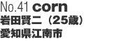 No41「corn」 岩田賢二（歳）愛知県江南市