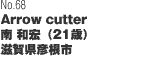No68「Arrow cutter」 南 和宏（21歳）滋賀県彦根市